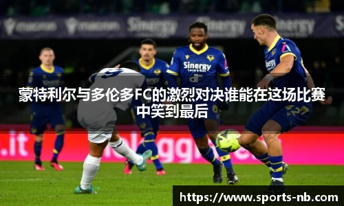 蒙特利尔与多伦多FC的激烈对决谁能在这场比赛中笑到最后
