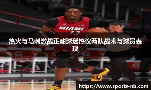 热火与马刺激战正酣球迷热议两队战术与球员表现