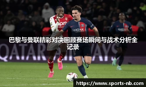 巴黎与曼联精彩对决回顾赛场瞬间与战术分析全记录