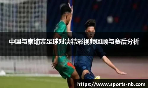中国与柬埔寨足球对决精彩视频回顾与赛后分析